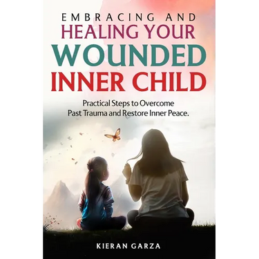 Embracing and Healing Your Wounded Inner Child Practical Steps to Overcome Past Trauma and Restore Inner Peace