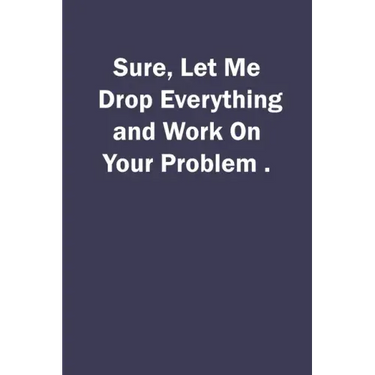 Sure, Let Me Drop Everything and Work On Your Problem.