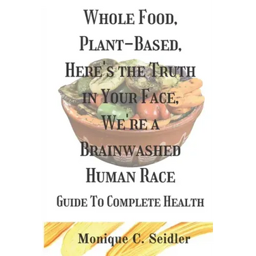 Whole Food, Plant-Based, Here's the Truth in Your Face, We're a Brainwashed Human Race: Guide to Complete Health