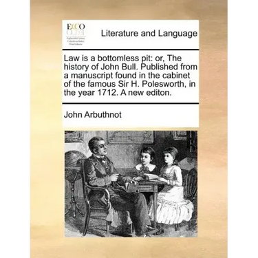 Law Is a Bottomless Pit: Or, the History of John Bull. Published from a Manuscript Found in the Cabinet of the Famous Sir H. Polesworth, in the