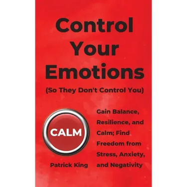 Control Your Emotions: Gain Balance, Resilience, and Calm; Find Freedom from Stress, Anxiety, and Negativity
