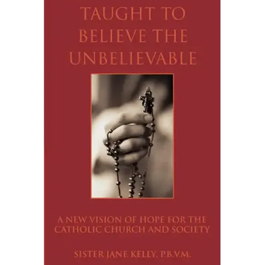 Taught to Believe the Unbelievable: A New Vision of Hope for the Catholic Church and Society