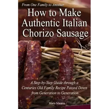 How to Make Authentic Italian Chorizo Sausage: A Step-by-Step Guide through a Centuries Old Family Recipe Passed down from Generation to Generation