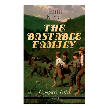 The Bastable Family - Complete Series (Illustrated): The Treasure Seekers, the Wouldbegoods, the New Treasure Seekers & Oswald Bastable and Others (Ad
