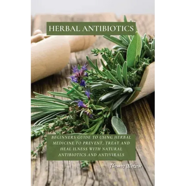 Herbal Antibiotics: Beginners Guide to Using Herbal Medicine to Prevent, Treat and Heal Ilness with Natural Antibiotics and Antivirals