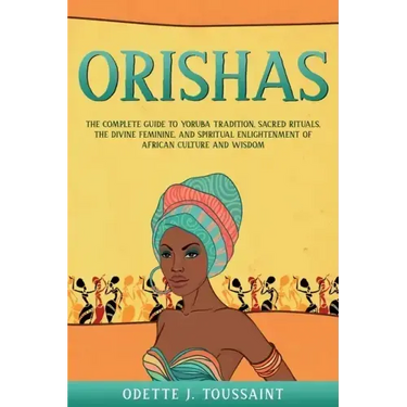 Orishas: The Complete Guide to Yoruba Tradition, Sacred Rituals, the Divine Feminine, and Spiritual Enlightenment of African Culture and Wisdom