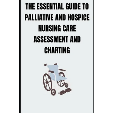 The Essential Guide to Palliative and Hospice Nursing Care Assessment and Charting