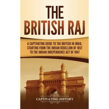 The British Raj: A Captivating Guide to the British in India, Starting from the Indian Rebellion of 1857 to the Indian Independence Act of 1947