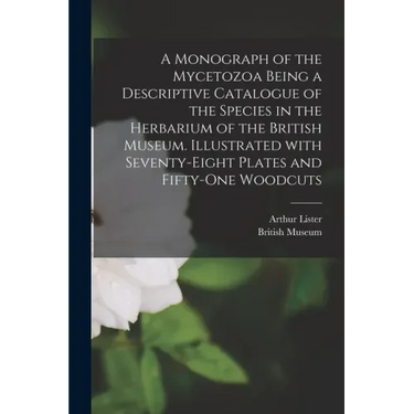 A Monograph of the Mycetozoa Being a Descriptive Catalogue of the Species in the Herbarium of the British Museum. Illustrated With Seventy-eight Plate