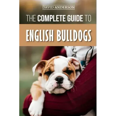 The Complete Guide to English Bulldogs: How to Find, Train, Feed, and Love your new Bulldog Puppy