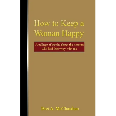 How to Keep a Woman Happy: A Collage of Stories About the Women Who Had Their Way with Me
