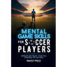 Mental Game Skills for Soccer Players: Develop and Reach Your Full Potential on the Field