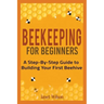 Beekeeping for Beginners: A Step-By-Step Guide to Building Your First Beehive