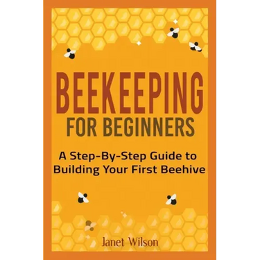 Beekeeping for Beginners: A Step-By-Step Guide to Building Your First Beehive