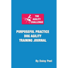 The Agility Challenge Purposeful Practice Dog Agility Training Journal: Use the principles of purposeful practice to improve your dog agility training