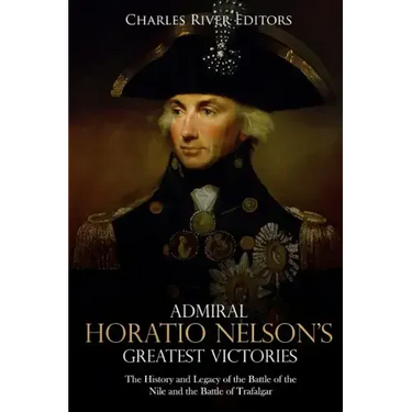 Admiral Horatio Nelson's Greatest Victories: The History and Legacy of the Battle of the Nile and the Battle of Trafalgar