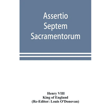 Assertio septem sacramentorum; or, Defence of the seven sacraments