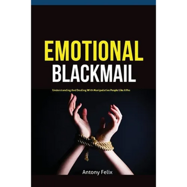 Emotional Blackmail: Understanding And Dealing With Manipulative People Like A Pro