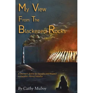 My View from the Blackened Rocks: A Woman's Battle for Equality and Respect in Canada's Mining Industry