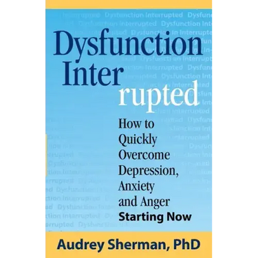 Dysfunction Interrupted: How to Quickly Overcome Depression, Anxiety and Anger Starting Now