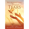 Worshiping Through the Tears: Walking with the Father Through Grief, Sorrow, and Loss