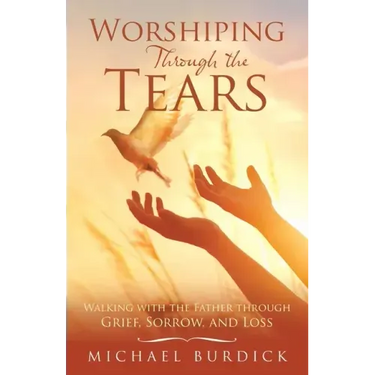 Worshiping Through the Tears: Walking with the Father Through Grief, Sorrow, and Loss