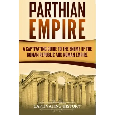 Parthian Empire: A Captivating Guide to the Enemy of the Roman Republic and Roman Empire