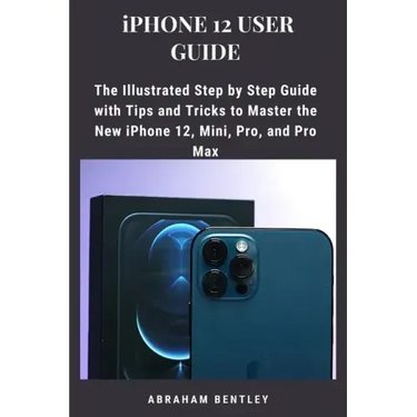 iPhone 12 User Guide: The Illustrated Step by Step Guide with Tips and Tricks to Master the New iPhone 12, Mini, Pro, and Pro Max
