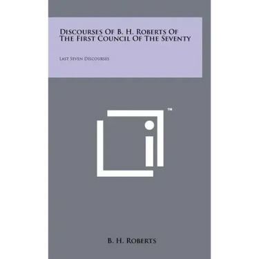 Discourses Of B. H. Roberts Of The First Council Of The Seventy: Last Seven Discourses