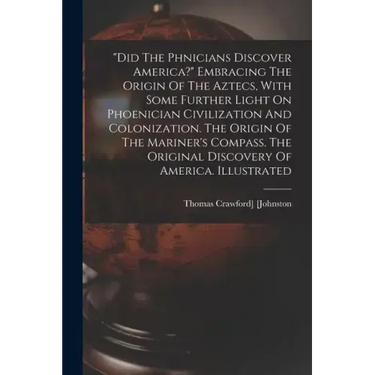 "did The Phœnicians Discover America?" Embracing The Origin Of The Aztecs, With Some Further Light On Phoenician Civilization And Colonization. T