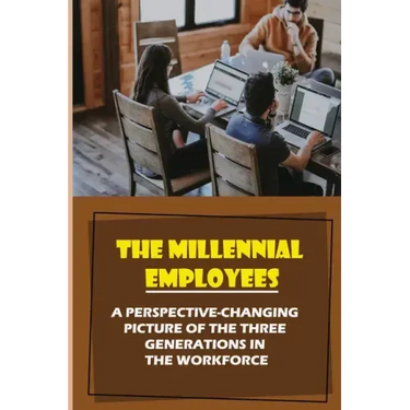 The Millennial Employees: A Perspective-Changing Picture Of The Three Generations In The Workforce: Aligning With Their Values