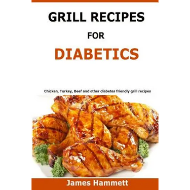 Diabetic Grill Recipes: Chicken, turkey, beef, pork, fish and vegetable and others diabetes friendly grill recipes