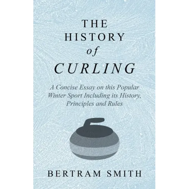 The History of Curling - A Concise Essay on this Popular Winter Sport Including its History, Principles and Rules