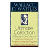 Wallace D. Wattles Ultimate Collection - 10 Books in One Volume: The Science of Getting Rich, The Science of Being Well, The Science of Being Great, T