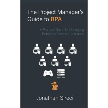 The Project Manager's Guide to RPA: A Practical Guide for Deploying Robotics Process Automation