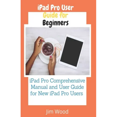iPad Pro User Guide for Beginners: iPad Pro Comprehensive Manual and User Guide for New iPad Pro Users