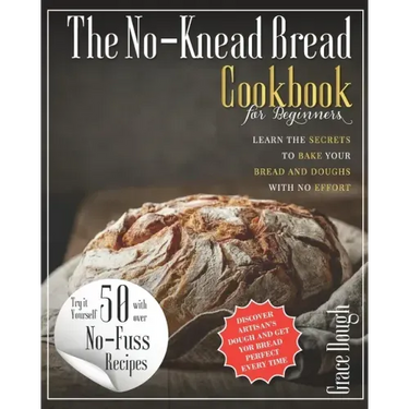 The No-Knead Bread Cookbook: Learn The Secrets to bake Your Bread and Doughs with No-Effort