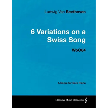 Ludwig Van Beethoven - 6 Variations on a Swiss Song - WoO 64 - A Score for Solo Piano: With a Biography by Joseph Otten