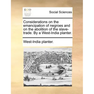 Considerations on the Emancipation of Negroes and on the Abolition of the Slave-Trade. by a West-India Planter.