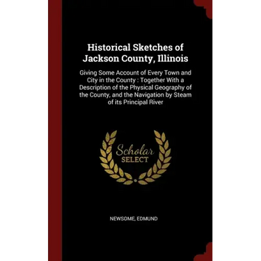 Historical Sketches of Jackson County, Illinois: Giving Some Account of Every Town and City in the County: Together With a Description of the Physical