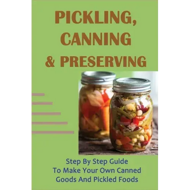 Pickling, Canning & Preserving: Step By Step Guide To Make Your Own Canned Goods And Pickled Foods: How To Create Canned Goods And Pickled Foods