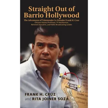 Straight Out of Barrio Hollywood: The Adventures of Telemundo Co-founder Frank Cruz, Chicano History Professor, TV Anchorman, Network Executive, and P