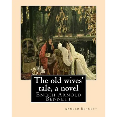 The old wives' tale, By Arnold Bennett A NOVEL: Enoch Arnold Bennett