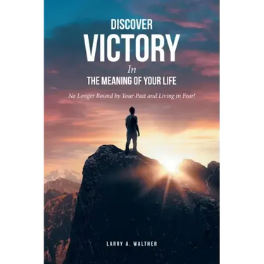 Discover Victory In the Meaning of Your Life: No Longer Bound by Your Past and Living in Fear!