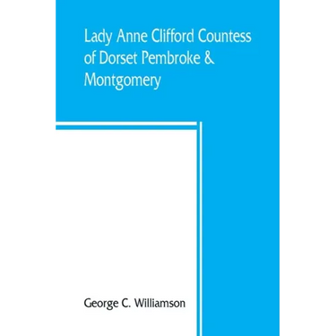Lady Anne Clifford, Countess of Dorset, Pembroke & Montgomery, 1590-1676. Her life, letters and work, extracted from all the original documents availa