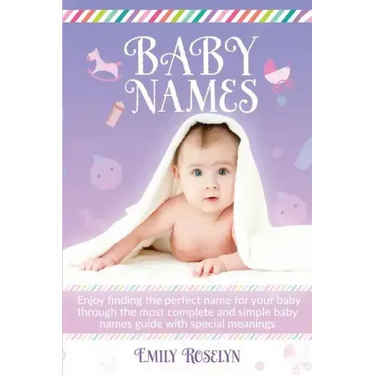 Baby Names: Enjoy Finding The Perfect Name For Your Baby Through The Most Complete And Simple Baby Names Guide With Special Meanin