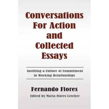 Conversations For Action and Collected Essays: Instilling a Culture of Commitment in Working Relationships