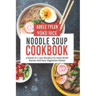 Noodle Soup Cookbook: 4 Books In 1: 300 Recipes For Asian Broth Ramen And Vegetarian Dishes