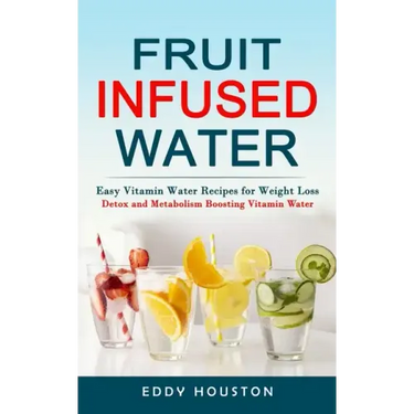 Fruit Infused Water: Easy Vitamin Water Recipes for Weight Loss (Detox and Metabolism Boosting Vitamin Water)