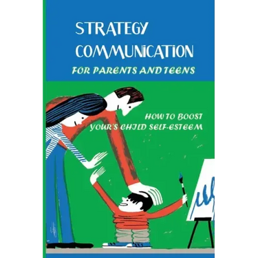 Strategy Communication For Parents And Teens: How To Boost Your's Child Self-Esteem: Parent Teenager Communication Activities